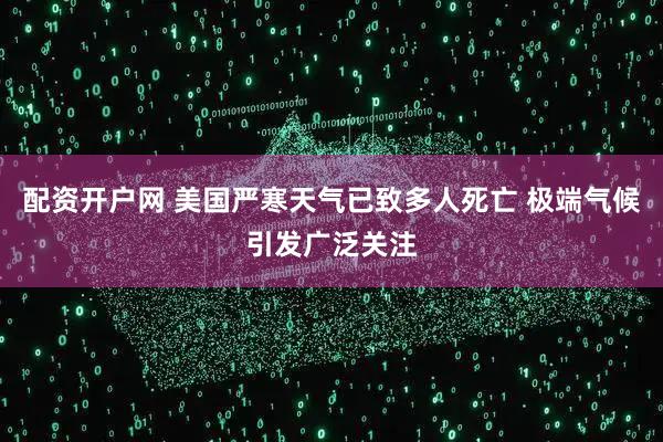 配资开户网 美国严寒天气已致多人死亡 极端气候引发广泛关注