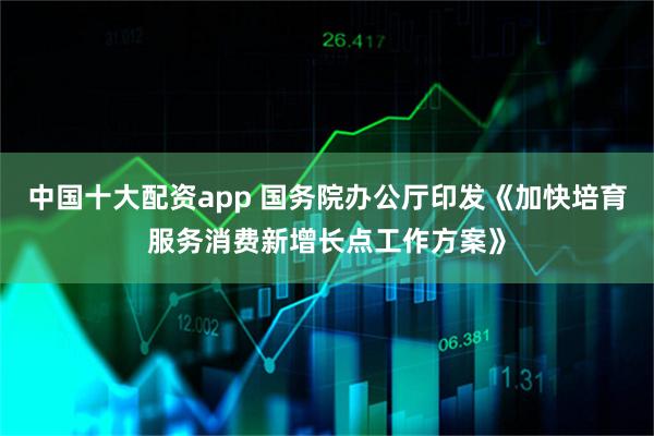 中国十大配资app 国务院办公厅印发《加快培育服务消费新增长点工作方案》