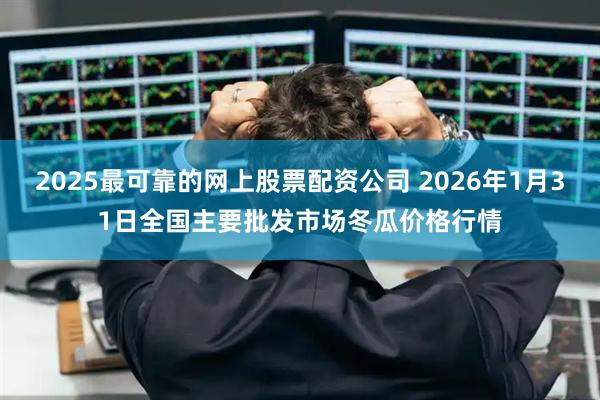 2025最可靠的网上股票配资公司 2026年1月31日全国主要批发市场冬瓜价格行情