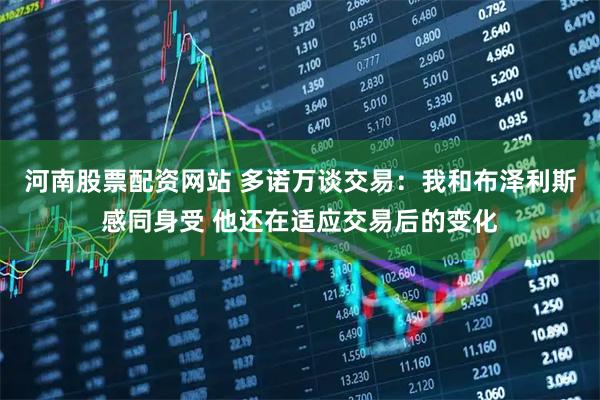 河南股票配资网站 多诺万谈交易：我和布泽利斯感同身受 他还在适应交易后的变化