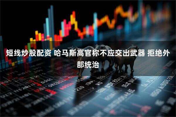 短线炒股配资 哈马斯高官称不应交出武器 拒绝外部统治