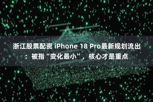 浙江股票配资 iPhone 18 Pro最新规划流出：被指“变化最小”，核心才是重点