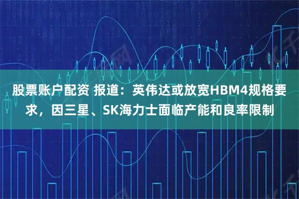 股票账户配资 报道：英伟达或放宽HBM4规格要求，因三星、SK海力士面临产能和良率限制