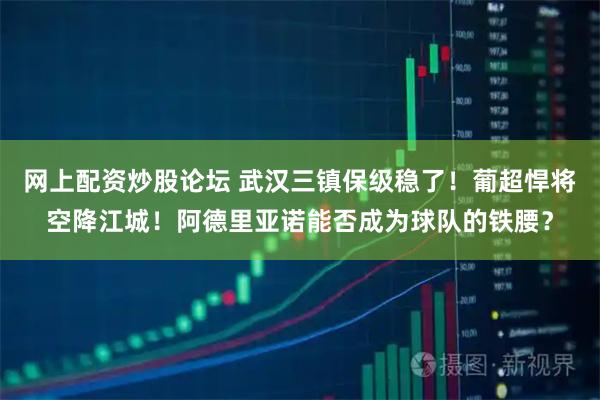 网上配资炒股论坛 武汉三镇保级稳了！葡超悍将空降江城！阿德里亚诺能否成为球队的铁腰？