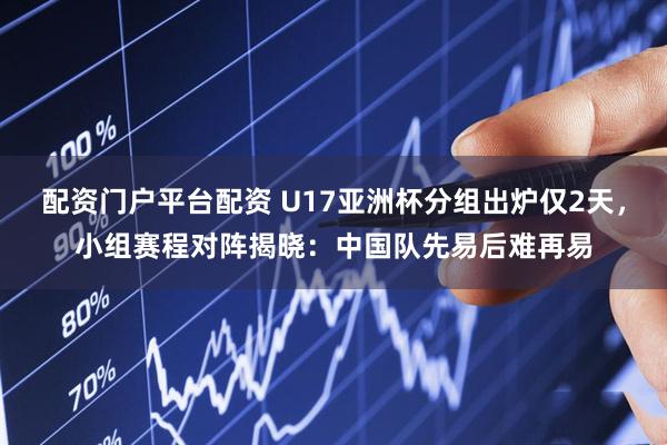 配资门户平台配资 U17亚洲杯分组出炉仅2天，小组赛程对阵揭晓：中国队先易后难再易