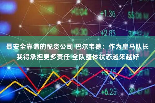 最安全靠谱的配资公司 巴尔韦德：作为皇马队长我得承担更多责任 全队整体状态越来越好