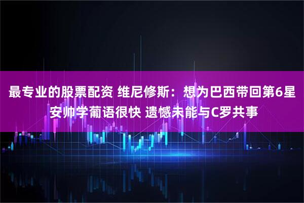 最专业的股票配资 维尼修斯：想为巴西带回第6星 安帅学葡语很快 遗憾未能与C罗共事