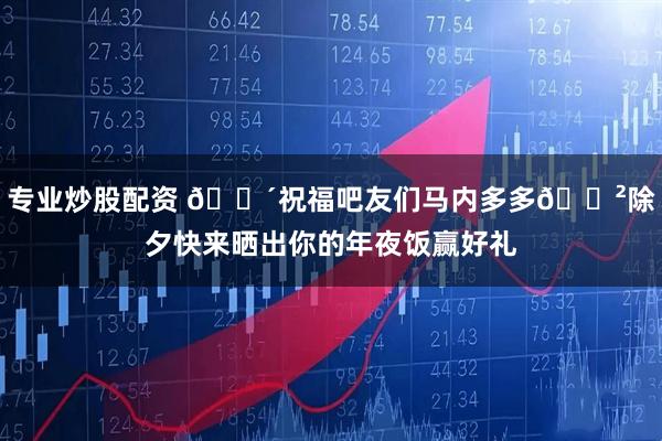 专业炒股配资 🐴祝福吧友们马内多多🍲除夕快来晒出你的年夜饭赢好礼