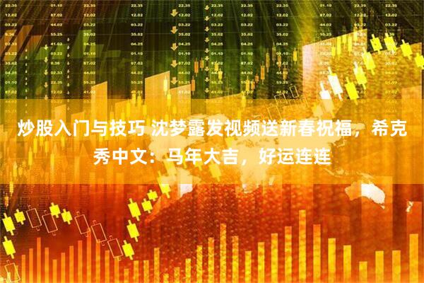 炒股入门与技巧 沈梦露发视频送新春祝福，希克秀中文：马年大吉，好运连连