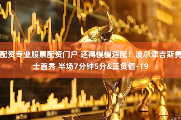 配资专业股票配资门户 还得慢慢适配！波尔津吉斯勇士首秀 半场7分钟5分&正负值-19