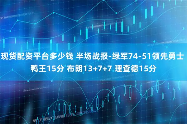 现货配资平台多少钱 半场战报-绿军74-51领先勇士 鸭王15分 布朗13+7+7 理查德15分