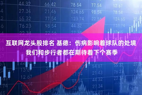 互联网龙头股排名 基德：伤病影响着球队的处境 我们和步行者都在期待着下个赛季