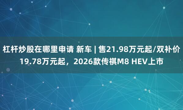 杠杆炒股在哪里申请 新车 | 售21.98万元起/双补价19.78万元起，2026款传祺M8 HEV上市