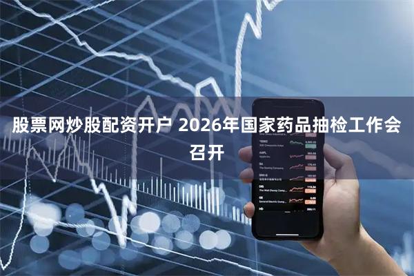 股票网炒股配资开户 2026年国家药品抽检工作会召开