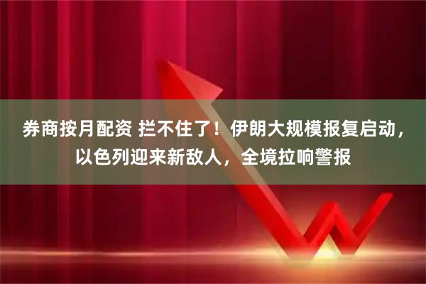 券商按月配资 拦不住了！伊朗大规模报复启动，以色列迎来新敌人，全境拉响警报