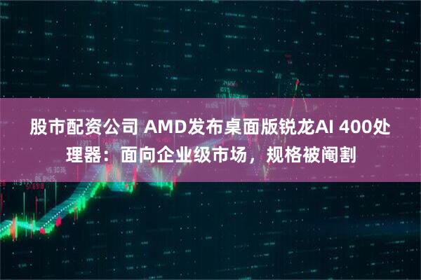 股市配资公司 AMD发布桌面版锐龙AI 400处理器：面向企业级市场，规格被阉割