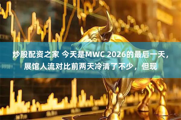 炒股配资之家 今天是MWC 2026的最后一天，展馆人流对比前两天冷清了不少，但现