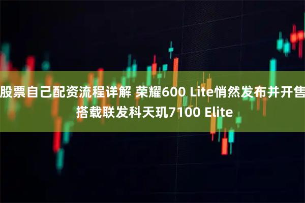 股票自己配资流程详解 荣耀600 Lite悄然发布并开售 搭载联发科天玑7100 Elite