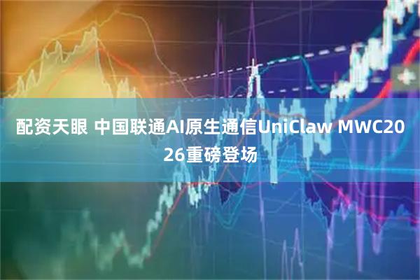配资天眼 中国联通AI原生通信UniClaw MWC2026重磅登场
