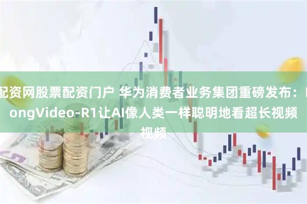 配资网股票配资门户 华为消费者业务集团重磅发布：LongVideo-R1让AI像人类一样聪明地看超长视频