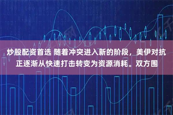 炒股配资首选 随着冲突进入新的阶段，美伊对抗正逐渐从快速打击转变为资源消耗。双方围