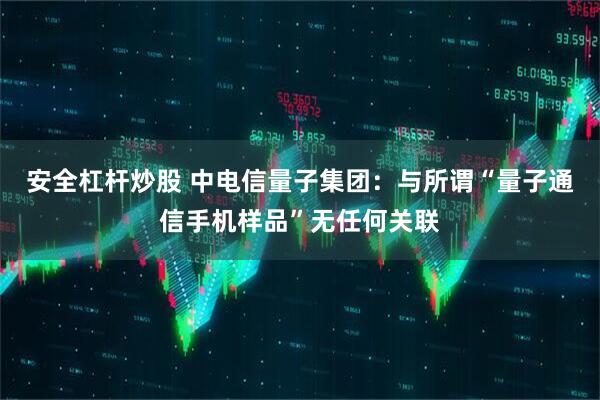 安全杠杆炒股 中电信量子集团：与所谓“量子通信手机样品”无任何关联
