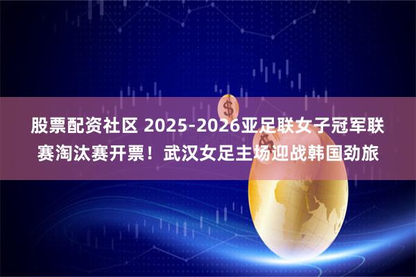 股票配资社区 2025-2026亚足联女子冠军联赛淘汰赛开票！武汉女足主场迎战韩国劲旅