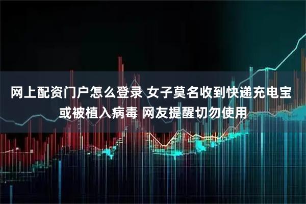 网上配资门户怎么登录 女子莫名收到快递充电宝 或被植入病毒 网友提醒切勿使用