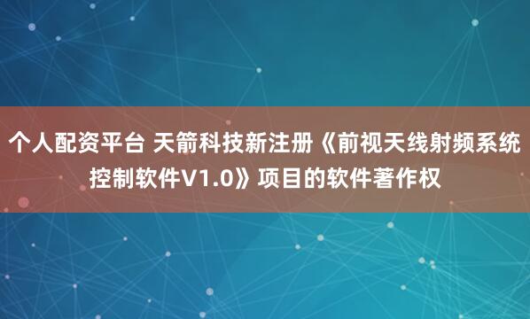 个人配资平台 天箭科技新注册《前视天线射频系统控制软件V1.0》项目的软件著作权