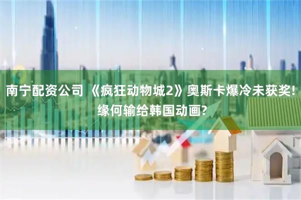 南宁配资公司 《疯狂动物城2》奥斯卡爆冷未获奖! 缘何输给韩国动画?