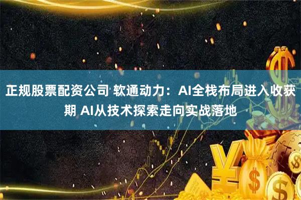正规股票配资公司 软通动力：AI全栈布局进入收获期 AI从技术探索走向实战落地