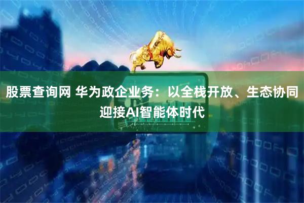股票查询网 华为政企业务：以全栈开放、生态协同迎接AI智能体时代