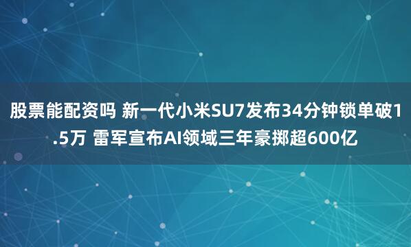 股票能配资吗 新一代小米SU7发布34分钟锁单破1.5万 雷军宣布AI领域三年豪掷超600亿
