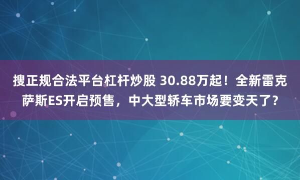 搜正规合法平台杠杆炒股 30.88万起！全新雷克萨斯ES开启预售，中大型轿车市场要变天了？