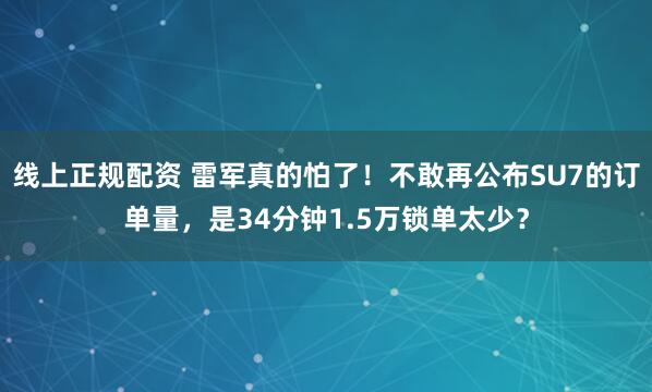 线上正规配资 雷军真的怕了！不敢再公布SU7的订单量，是34分钟1.5万锁单太少？