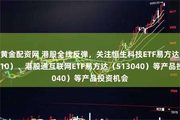 黄金配资网 港股全线反弹，关注恒生科技ETF易方达（513010）、港股通互联网ETF易方达（513040）等产品投资机会