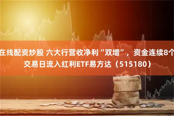 在线配资炒股 六大行营收净利“双增”，资金连续8个交易日流入红利ETF易方达（515180）