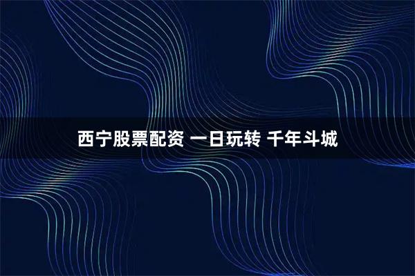 西宁股票配资 一日玩转 千年斗城