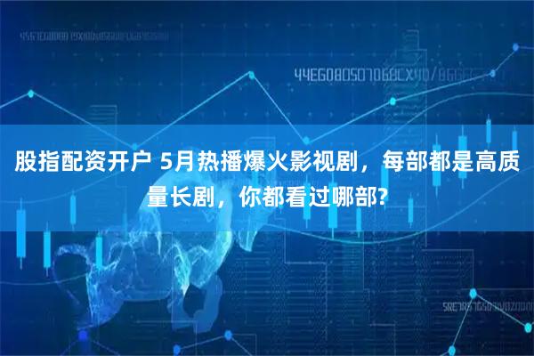 股指配资开户 5月热播爆火影视剧,每部都是高质量长剧,你都看过哪部?