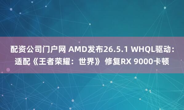 配资公司门户网 AMD发布26.5.1 WHQL驱动:适配《王者荣耀:世界》 修复RX 9000卡顿