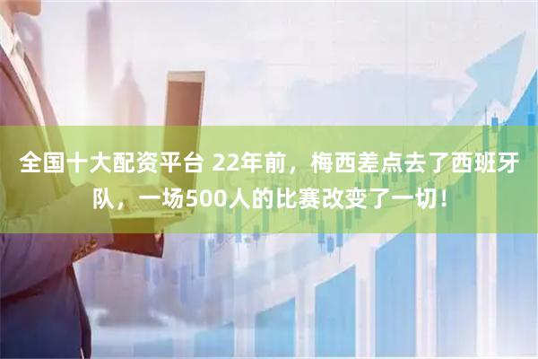 全国十大配资平台 22年前,梅西差点去了西班牙队,一场500人的比赛改变了一切!