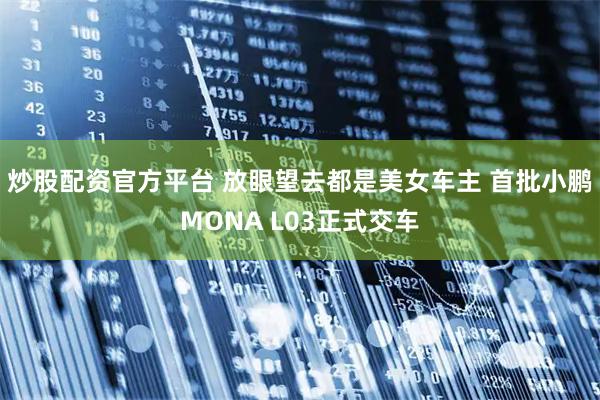 炒股配资官方平台 放眼望去都是美女车主 首批小鹏MONA L03正式交车