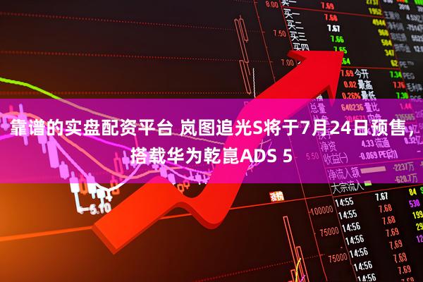 靠谱的实盘配资平台 岚图追光S将于7月24日预售，搭载华为乾崑ADS 5