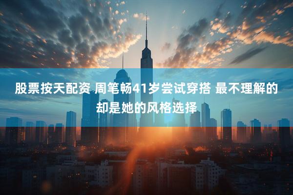 股票按天配资 周笔畅41岁尝试穿搭 最不理解的却是她的风格选择