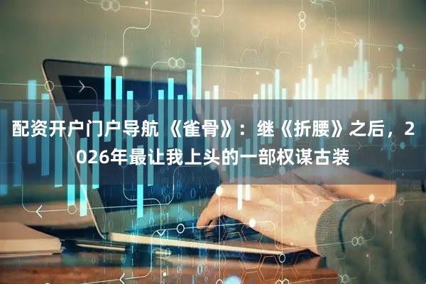 配资开户门户导航 《雀骨》：继《折腰》之后，2026年最让我上头的一部权谋古装