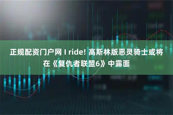 正规配资门户网 I ride! 高斯林版恶灵骑士或将在《复仇者联盟6》中露面